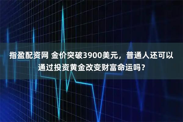 指盈配资网 金价突破3900美元，普通人还可以通过投资黄金改变财富命运吗？