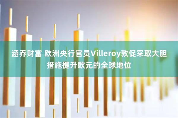 涵乔财富 欧洲央行官员Villeroy敦促采取大胆措施提升欧元的全球地位