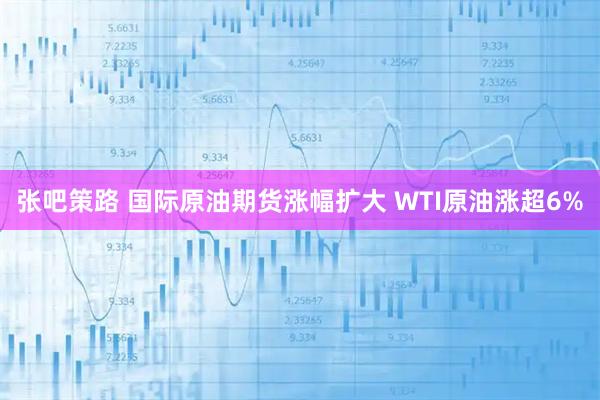 张吧策路 国际原油期货涨幅扩大 WTI原油涨超6%