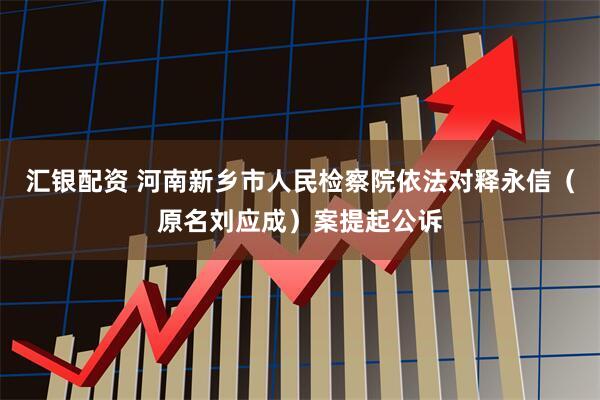 汇银配资 河南新乡市人民检察院依法对释永信（原名刘应成）案提起公诉