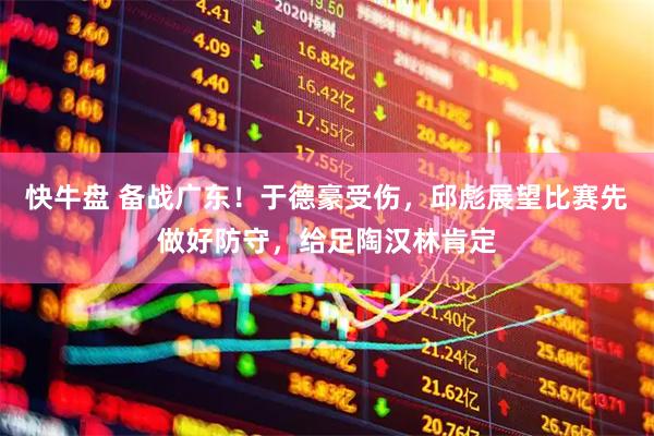 快牛盘 备战广东！于德豪受伤，邱彪展望比赛先做好防守，给足陶汉林肯定