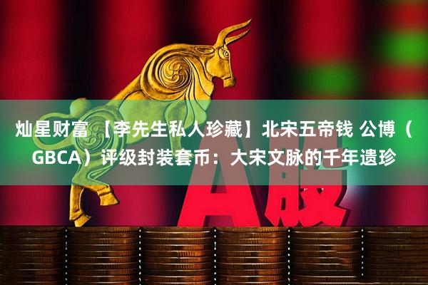 灿星财富 【李先生私人珍藏】北宋五帝钱 公博（GBCA）评级封装套币：大宋文脉的千年遗珍
