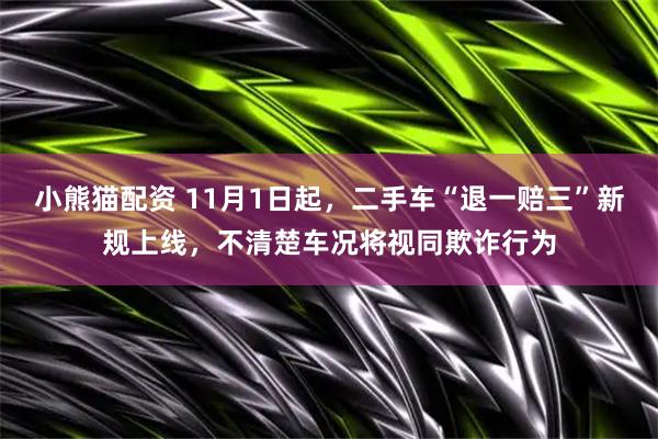 小熊猫配资 11月1日起，二手车“退一赔三”新规上线，不清楚车况将视同欺诈行为