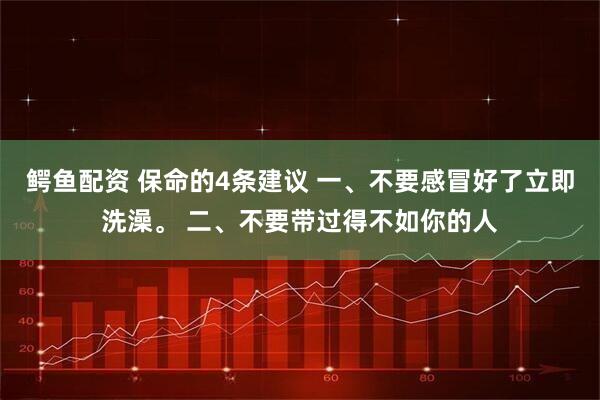 鳄鱼配资 保命的4条建议 一、不要感冒好了立即洗澡。 二、不要带过得不如你的人