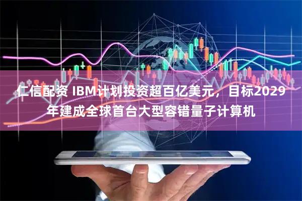 仁信配资 IBM计划投资超百亿美元，目标2029年建成全球首台大型容错量子计算机