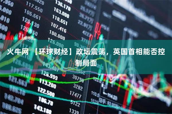火牛网 【环球财经】政坛震荡，英国首相能否控制局面