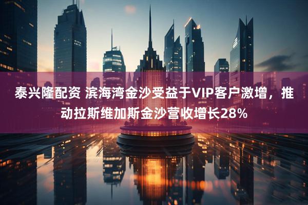 泰兴隆配资 滨海湾金沙受益于VIP客户激增，推动拉斯维加斯金沙营收增长28%