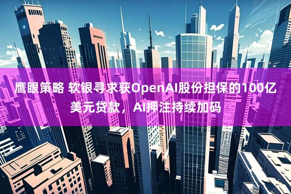 鹰眼策略 软银寻求获OpenAI股份担保的100亿美元贷款，AI押注持续加码