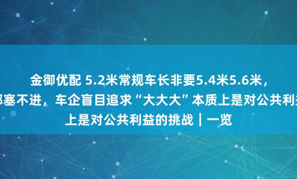 金御优配 5.2米常规车长非要5.4米5.6米，普通车位连塞都塞不进，车企盲目追求“大大大”本质上是对公共利益的挑战︱一览